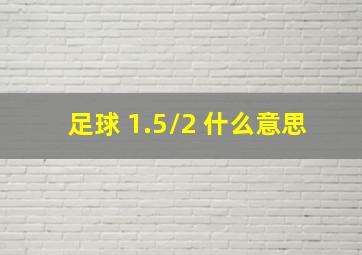 足球 1.5/2 什么意思